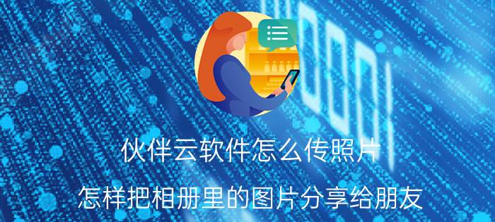 伙伴云软件怎么传照片 怎样把相册里的图片分享给朋友？